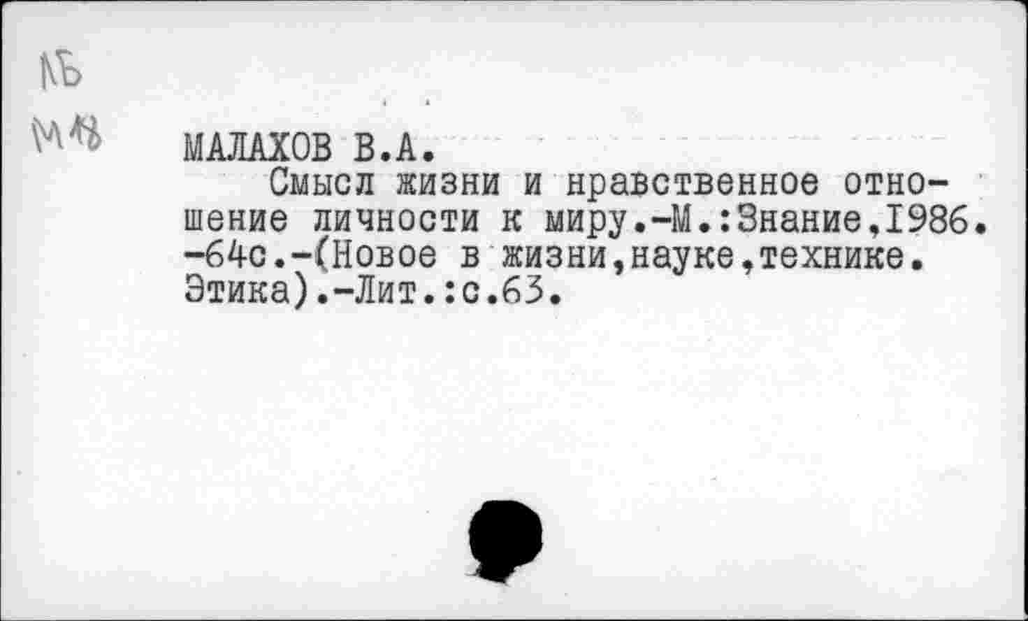 ﻿МАЛАХОВ В.А.
Смысл жизни и нравственное отношение личности к миру.-М.:Знание,1986. -64с.-(Новое в жизни,науке,технике. Этика).-Лит.:с.63.